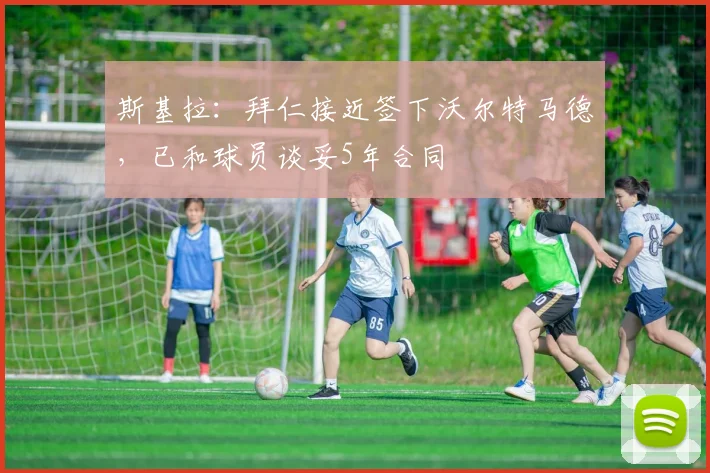 斯基拉：拜仁接近签下沃尔特马德，已和球员谈妥5年合同