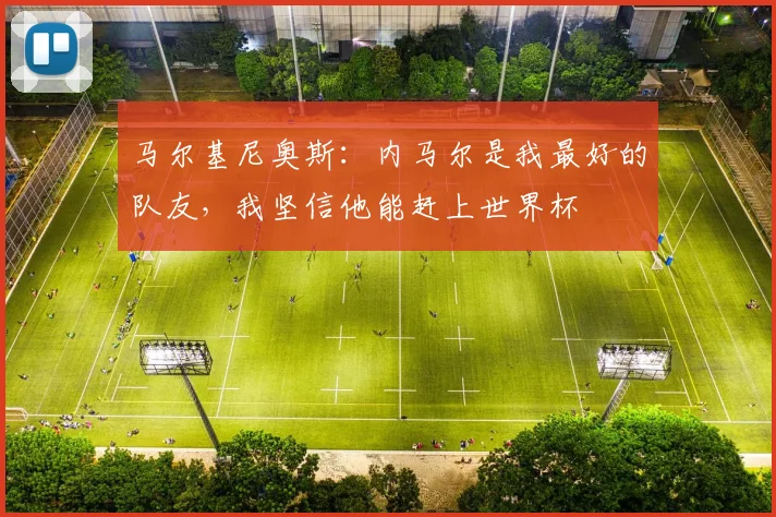 马尔基尼奥斯：内马尔是我最好的队友，我坚信他能赶上世界杯