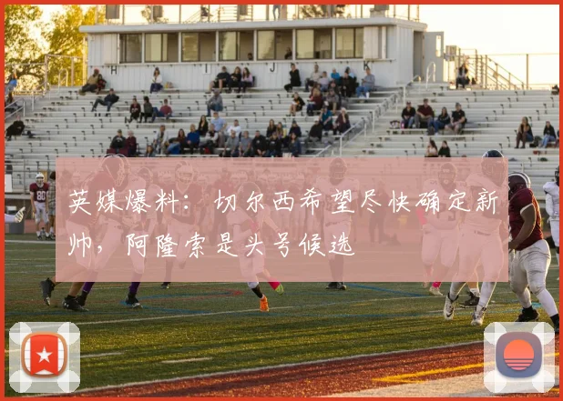英媒爆料：切尔西希望尽快确定新帅，阿隆索是头号候选