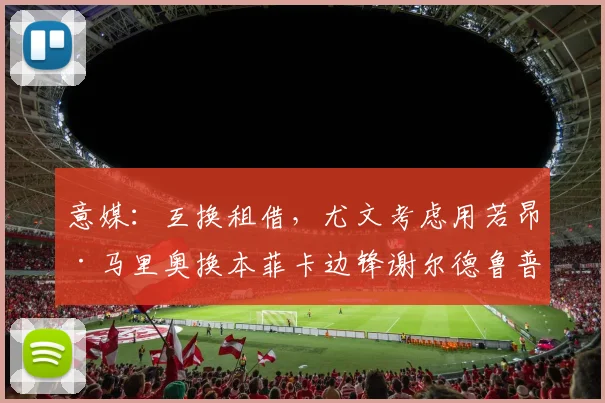 意媒：互换租借，尤文考虑用若昂·马里奥换本菲卡边锋谢尔德鲁普