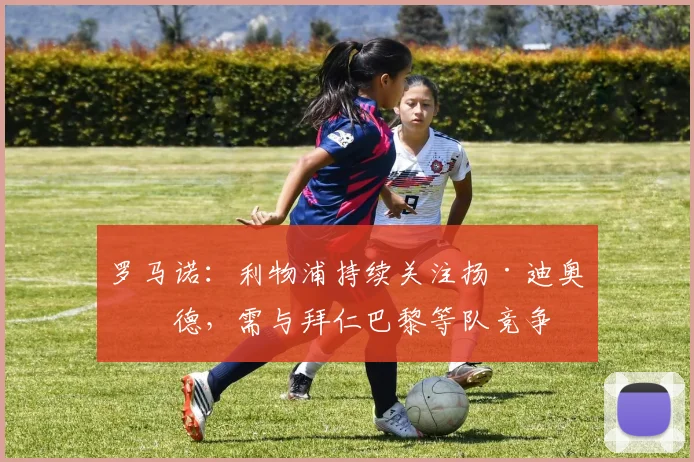 罗马诺：利物浦持续关注扬·迪奥曼德，需与拜仁巴黎等队竞争